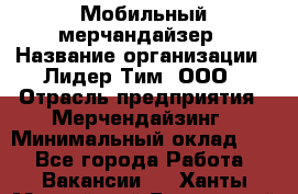 Мобильный мерчандайзер › Название организации ­ Лидер Тим, ООО › Отрасль предприятия ­ Мерчендайзинг › Минимальный оклад ­ 1 - Все города Работа » Вакансии   . Ханты-Мансийский,Белоярский г.